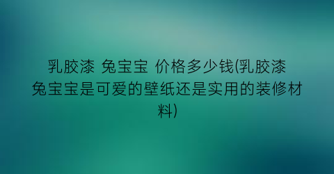 乳胶漆 兔宝宝 价格多少钱(乳胶漆兔宝宝是可爱的壁纸还是实用的装修材料)